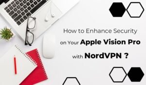 How to Enhance Security on Your Apple Vision Pro with NordVPN?